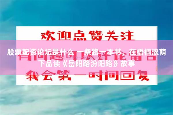 股票配资论坛是什么 一条路一本书，在梧桐浓荫下品读《岳阳路汾阳路》故事