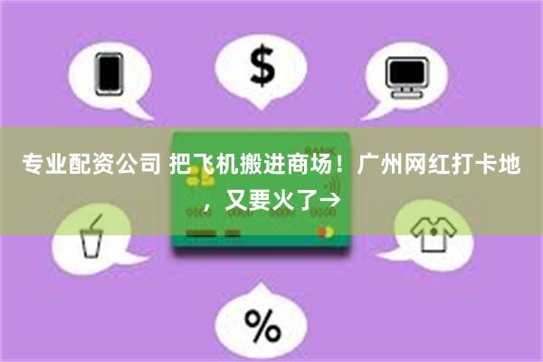 专业配资公司 把飞机搬进商场！广州网红打卡地，又要火了→