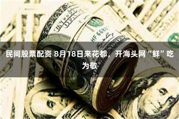 民间股票配资 8月18日来花都，开海头网“鲜”吃为敬