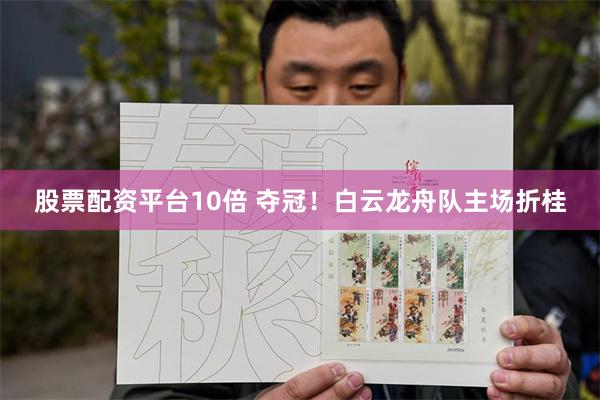 股票配资平台10倍 夺冠！白云龙舟队主场折桂