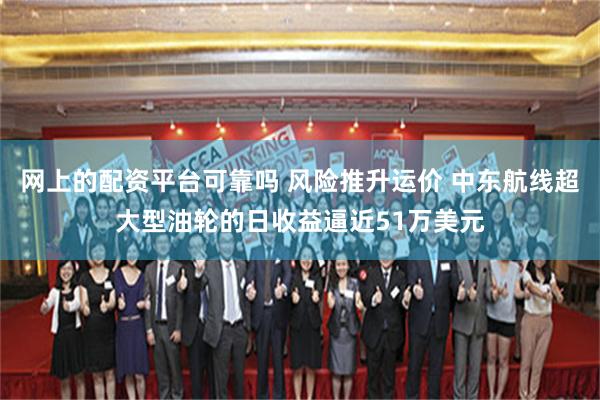 网上的配资平台可靠吗 风险推升运价 中东航线超大型油轮的日收益逼近51万美元
