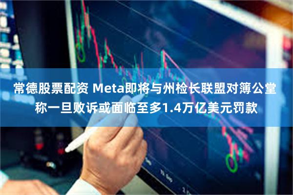 常德股票配资 Meta即将与州检长联盟对簿公堂 称一旦败诉或面临至多1.4万亿美元罚款