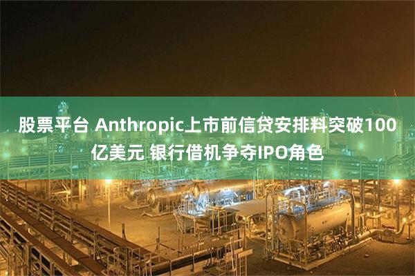 股票平台 Anthropic上市前信贷安排料突破100亿美元 银行借机争夺IPO角色