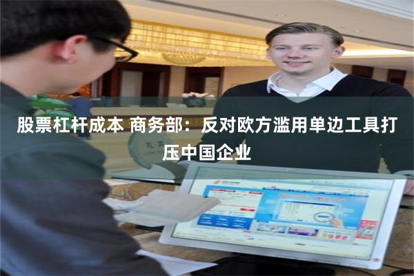 股票杠杆成本 商务部：反对欧方滥用单边工具打压中国企业