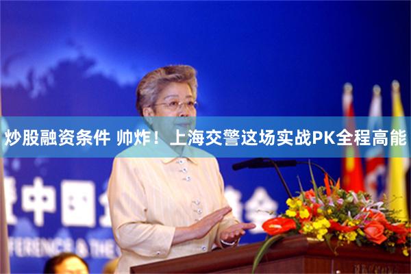 炒股融资条件 帅炸！上海交警这场实战PK全程高能