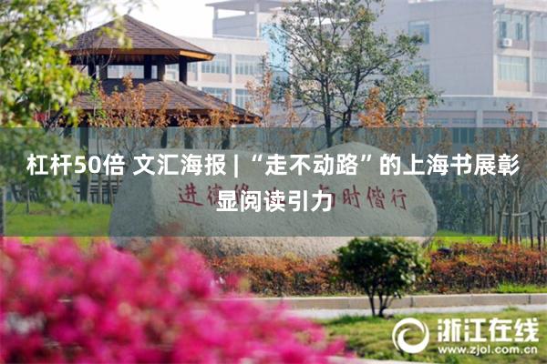 杠杆50倍 文汇海报 | “走不动路”的上海书展彰显阅读引力