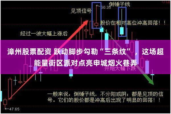 漳州股票配资 跃动脚步勾勒“三条纹” ，这场超能量街区派对点亮申城烟火巷弄