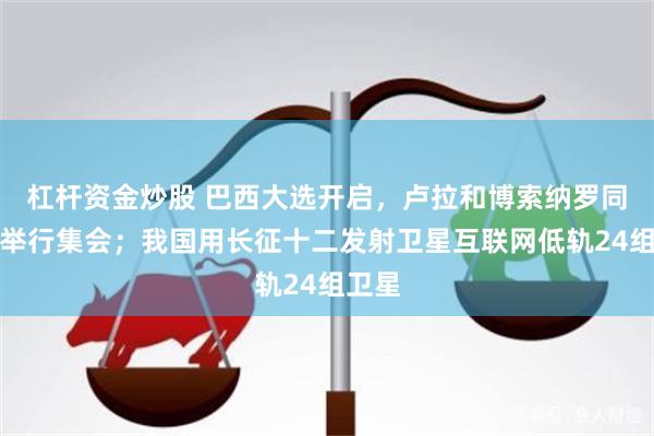 杠杆资金炒股 巴西大选开启，卢拉和博索纳罗同日各举行集会；我国用长征十二发射卫星互联网低轨24组卫星