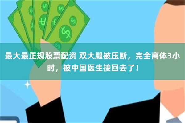 最大最正规股票配资 双大腿被压断，完全离体3小时，被中国医生接回去了！