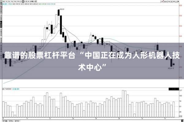 靠谱的股票杠杆平台 “中国正在成为人形机器人技术中心”