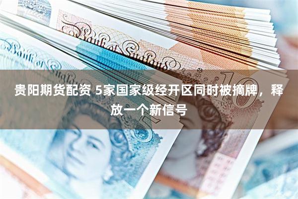 贵阳期货配资 5家国家级经开区同时被摘牌，释放一个新信号