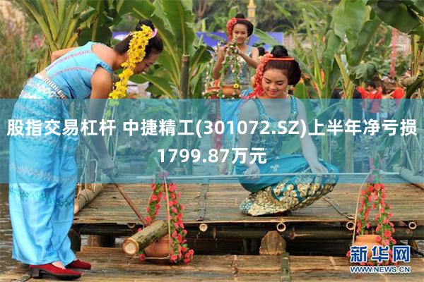 股指交易杠杆 中捷精工(301072.SZ)上半年净亏损1799.87万元