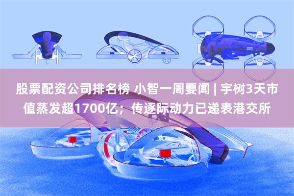 股票配资公司排名榜 小智一周要闻 | 宇树3天市值蒸发超1700亿；传逐际动力已递表港交所