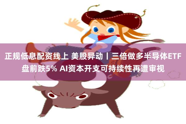正规低息配资线上 美股异动丨三倍做多半导体ETF盘前跌5% AI资本开支可持续性再遭审视