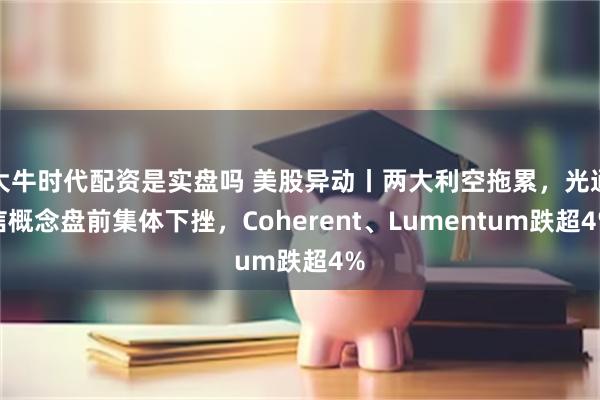 大牛时代配资是实盘吗 美股异动丨两大利空拖累，光通信概念盘前集体下挫，Coherent、Lumentum跌超4%