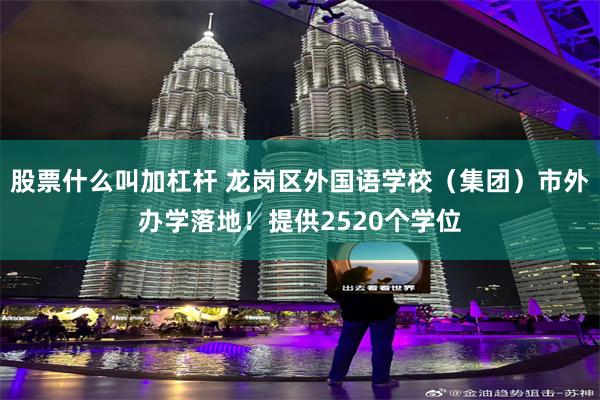 股票什么叫加杠杆 龙岗区外国语学校（集团）市外办学落地！提供2520个学位