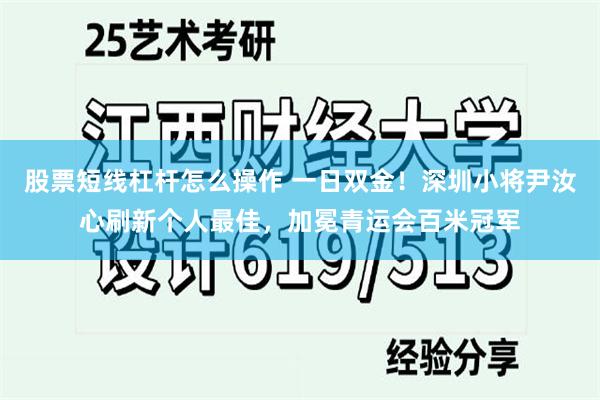 股票短线杠杆怎么操作 一日双金！深圳小将尹汝心刷新个人最佳，加冕青运会百米冠军