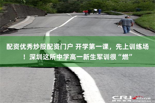 配资优秀炒股配资门户 开学第一课，先上训练场！深圳这所中学高一新生军训很“燃”