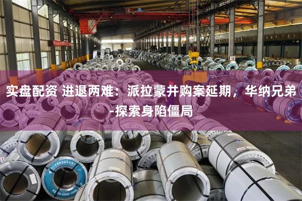 实盘配资 进退两难：派拉蒙并购案延期，华纳兄弟‑探索身陷僵局