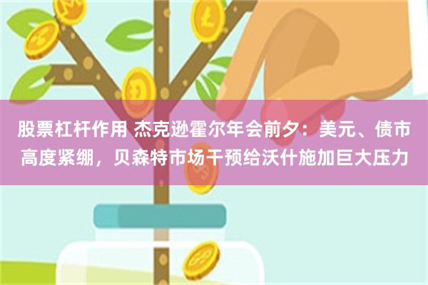股票杠杆作用 杰克逊霍尔年会前夕：美元、债市高度紧绷，贝森特市场干预给沃什施加巨大压力