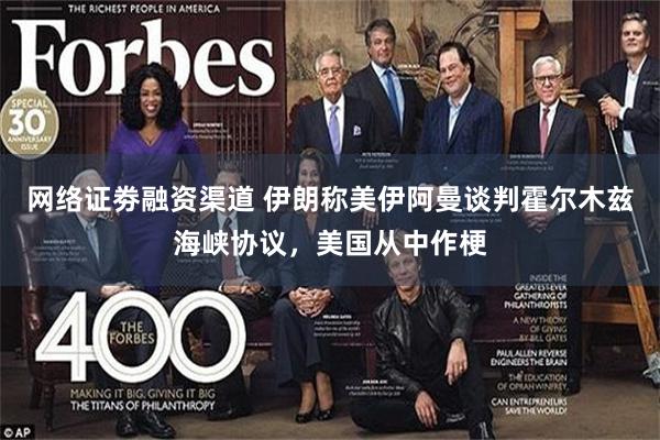网络证劵融资渠道 伊朗称美伊阿曼谈判霍尔木兹海峡协议,美国从中作梗