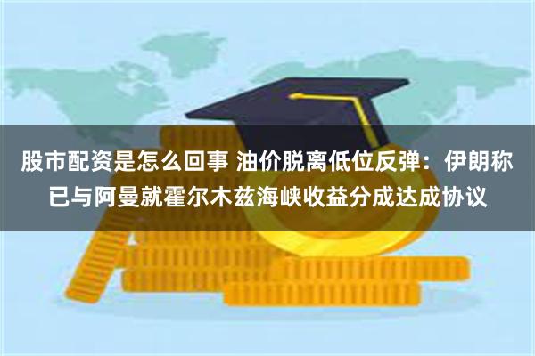 股市配资是怎么回事 油价脱离低位反弹：伊朗称已与阿曼就霍尔木兹海峡收益分成达成协议