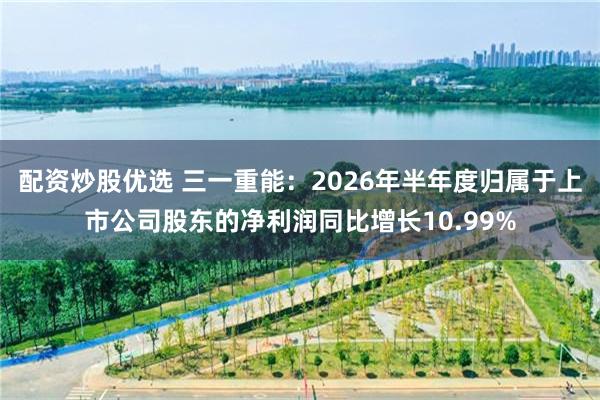 配资炒股优选 三一重能：2026年半年度归属于上市公司股东的净利润同比增长10.99%