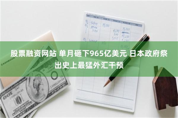 股票融资网站 单月砸下965亿美元 日本政府祭出史上最猛外汇干预