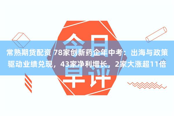 常熟期货配资 78家创新药企年中考：出海与政策驱动业绩兑现，43家净利增长，2家大涨超11倍