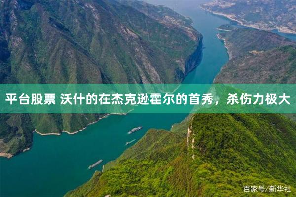 平台股票 沃什的在杰克逊霍尔的首秀，杀伤力极大