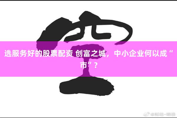 选服务好的股票配资 创富之城，中小企业何以成“市”？