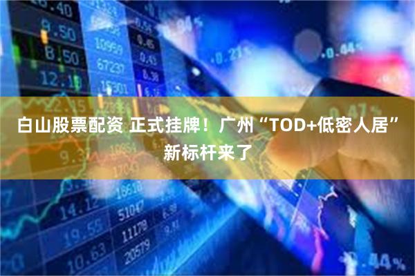 白山股票配资 正式挂牌！广州“TOD+低密人居”新标杆来了