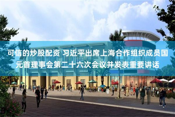 可信的炒股配资 习近平出席上海合作组织成员国元首理事会第二十六次会议并发表重要讲话
