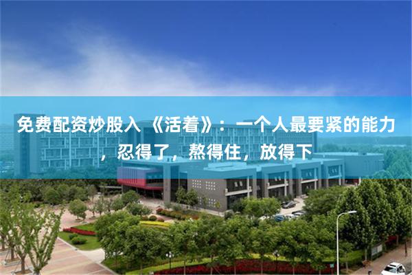 免费配资炒股入 《活着》：一个人最要紧的能力，忍得了，熬得住，放得下