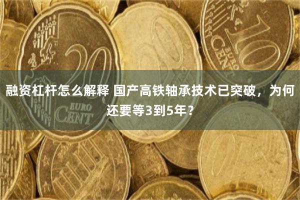 融资杠杆怎么解释 国产高铁轴承技术已突破，为何还要等3到5年？