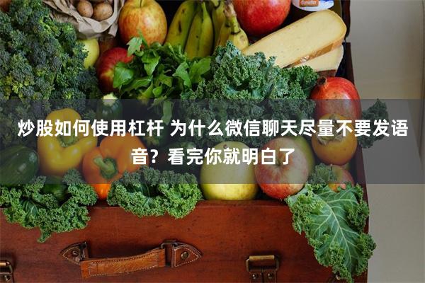 炒股如何使用杠杆 为什么微信聊天尽量不要发语音？看完你就明白了