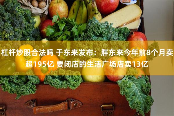 杠杆炒股合法吗 于东来发布：胖东来今年前8个月卖超195亿 要闭店的生活广场店卖13亿
