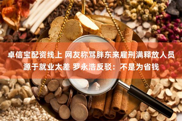 卓信宝配资线上 网友称骂胖东来雇刑满释放人员源于就业太差 罗永浩反驳：不是为省钱