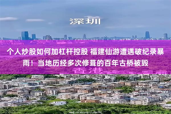 个人炒股如何加杠杆控股 福建仙游遭遇破纪录暴雨！当地历经多次修葺的百年古桥被毁