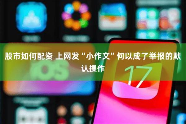 股市如何配资 上网发“小作文”何以成了举报的默认操作