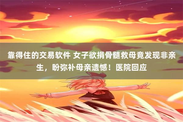 靠得住的交易软件 女子欲捐骨髓救母竟发现非亲生,盼弥补母亲遗憾!医院回应