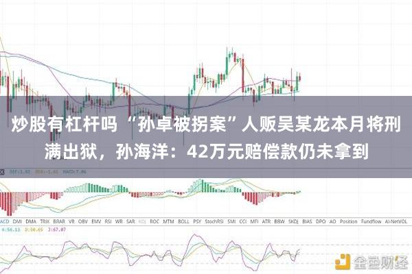 炒股有杠杆吗 “孙卓被拐案”人贩吴某龙本月将刑满出狱，孙海洋：42万元赔偿款仍未拿到