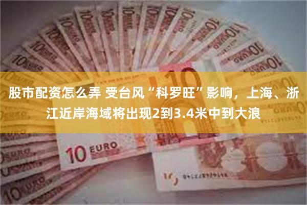 股市配资怎么弄 受台风“科罗旺”影响，上海、浙江近岸海域将出现2到3.4米中到大浪