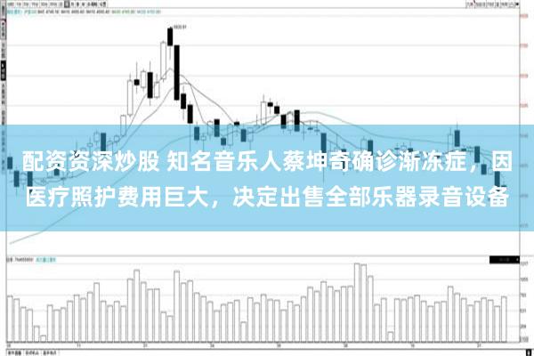 配资资深炒股 知名音乐人蔡坤奇确诊渐冻症，因医疗照护费用巨大，决定出售全部乐器录音设备