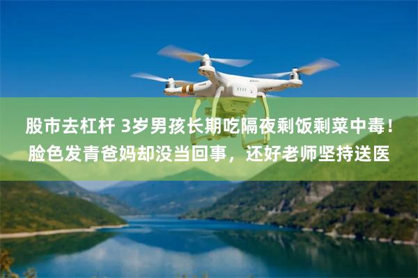 股市去杠杆 3岁男孩长期吃隔夜剩饭剩菜中毒！脸色发青爸妈却没当回事，还好老师坚持送医