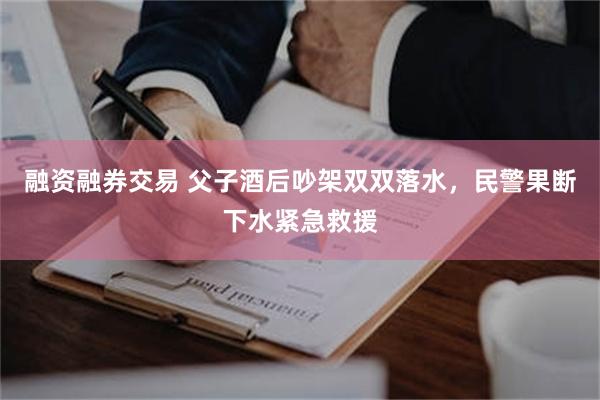 融资融券交易 父子酒后吵架双双落水，民警果断下水紧急救援