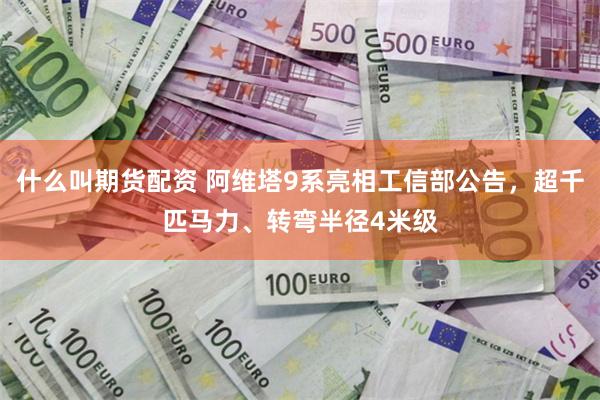 什么叫期货配资 阿维塔9系亮相工信部公告，超千匹马力、转弯半径4米级