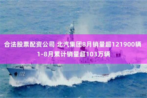 合法股票配资公司 北汽集团8月销量超121900辆 1-8月累计销量超103万辆