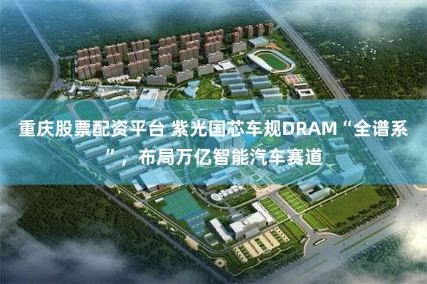 重庆股票配资平台 紫光国芯车规DRAM“全谱系”，布局万亿智能汽车赛道