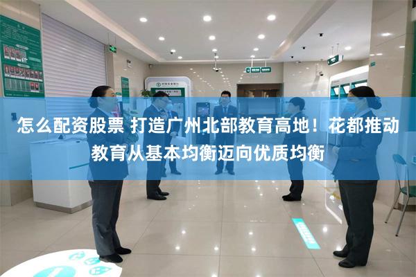 怎么配资股票 打造广州北部教育高地!花都推动教育从基本均衡迈向优质均衡
